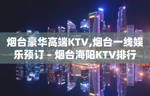 烟台豪华高端KTV,烟台一线娱乐预订 – 烟台海阳KTV排行