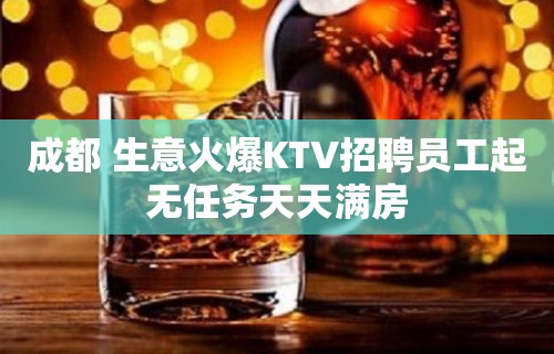 成都 生意火爆KTV招聘员工起无任务天天满房