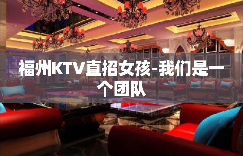 福州KTV直招女孩-我们是一个团队