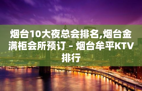 烟台10大夜总会排名,烟台金满柜会所预订 – 烟台牟平KTV排行