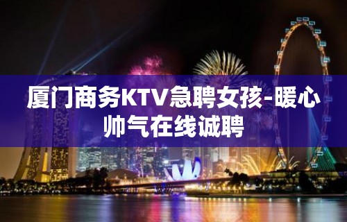 厦门商务KTV急聘女孩-暖心帅气在线诚聘