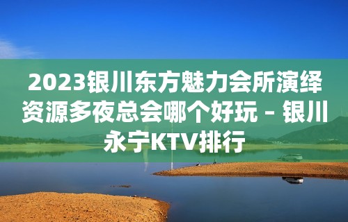 2023银川东方魅力会所演绎资源多夜总会哪个好玩 – 银川永宁KTV排行