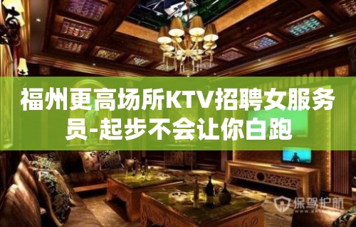 福州更高场所KTV招聘女服务员-起步不会让你白跑