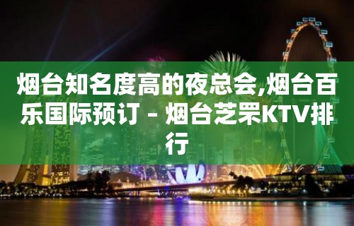 烟台知名度高的夜总会,烟台百乐国际预订 – 烟台芝罘KTV排行