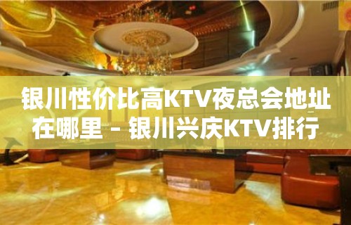 银川性价比高KTV夜总会地址在哪里 – 银川兴庆KTV排行