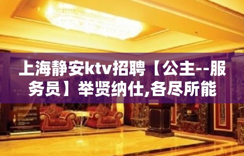 上海静安ktv招聘【公主--服务员】举贤纳仕,各尽所能