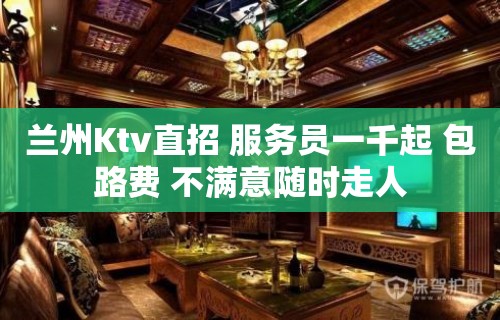 兰州Ktv直招 服务员一千起 包路费 不满意随时走人