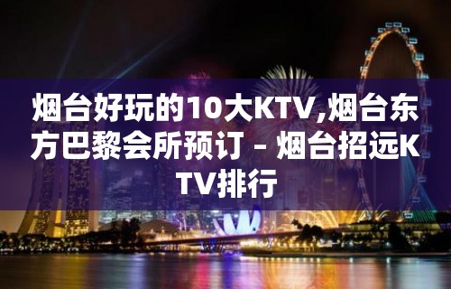 烟台好玩的10大KTV,烟台东方巴黎会所预订 – 烟台招远KTV排行