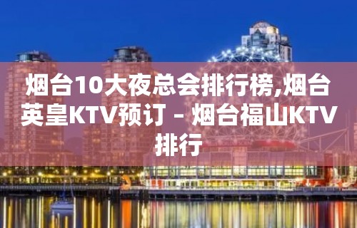 烟台10大夜总会排行榜,烟台英皇KTV预订 – 烟台福山KTV排行