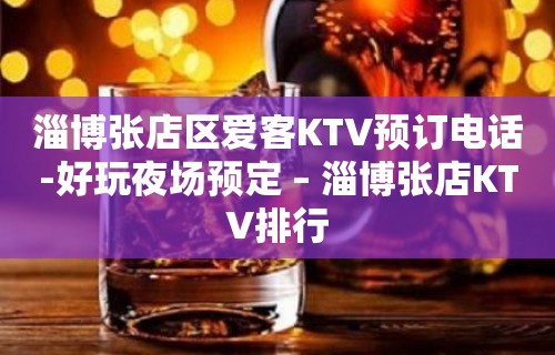 淄博张店区爱客KTV预订电话-好玩夜场预定 – 淄博张店KTV排行