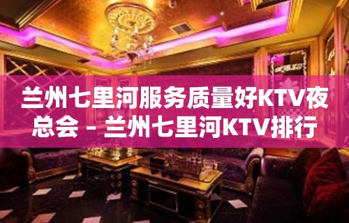 兰州七里河服务质量好KTV夜总会 – 兰州七里河KTV排行