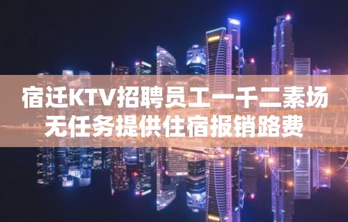 宿迁KTV招聘员工一千二素场无任务提供住宿报销路费