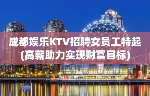 成都娱乐KTV招聘女员工特起(高薪助力实现财富目标)