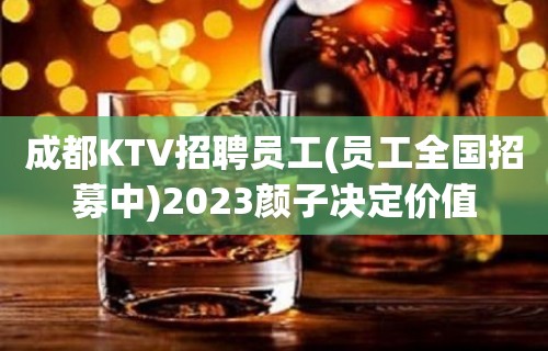 成都KTV招聘员工(员工全国招募中)2023颜子决定价值