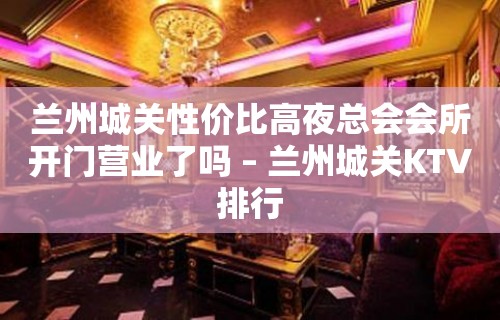 兰州城关性价比高夜总会会所开门营业了吗 – 兰州城关KTV排行