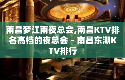 南昌梦江南夜总会,南昌KTV排名高档的夜总会 – 南昌东湖KTV排行