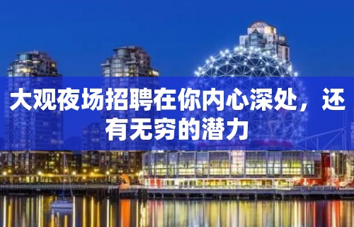 大观夜场招聘在你内心深处，还有无穷的潜力