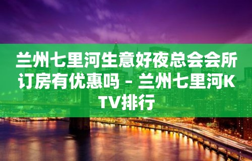 兰州七里河生意好夜总会会所订房有优惠吗 – 兰州七里河KTV排行