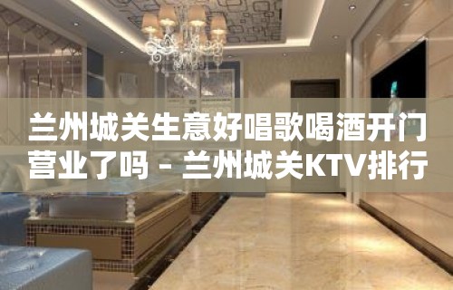 兰州城关生意好唱歌喝酒开门营业了吗 – 兰州城关KTV排行