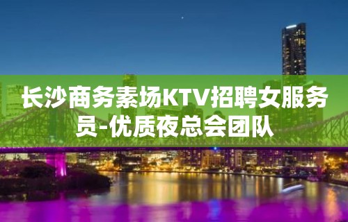 长沙商务素场KTV招聘女服务员-优质夜总会团队