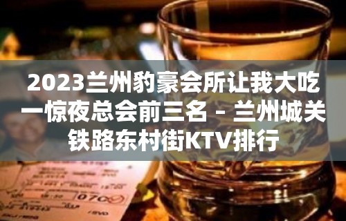 2023兰州豹豪会所让我大吃一惊夜总会前三名 – 兰州城关铁路东村街KTV排行