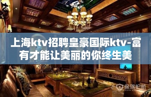 上海ktv招聘皇豪国际ktv-富有才能让美丽的你终生美