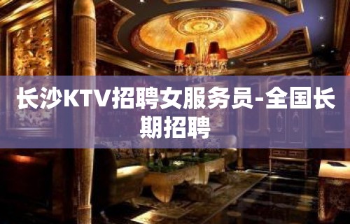 长沙KTV招聘女服务员-全国长期招聘