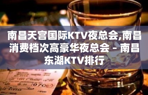 南昌天宫国际KTV夜总会,南昌消费档次高豪华夜总会 – 南昌东湖KTV排行