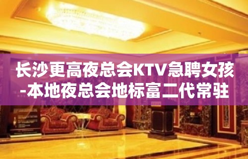 长沙更高夜总会KTV急聘女孩-本地夜总会地标富二代常驻