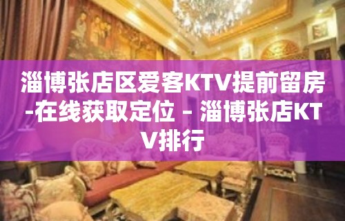 淄博张店区爱客KTV提前留房-在线获取定位 – 淄博张店KTV排行