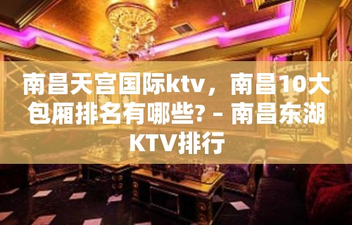 南昌天宫国际ktv，南昌10大包厢排名有哪些? – 南昌东湖KTV排行