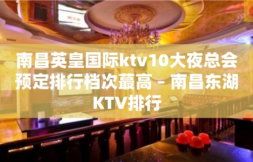 南昌英皇国际ktv10大夜总会预定排行档次蕞高 – 南昌东湖KTV排行