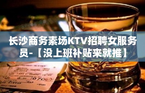 长沙商务素场KTV招聘女服务员-【没上班补贴来就推】