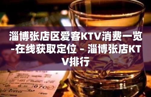 淄博张店区爱客KTV消费一览-在线获取定位 – 淄博张店KTV排行