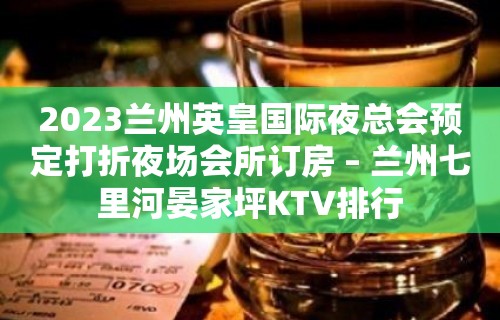 2023兰州英皇国际夜总会预定打折夜场会所订房 – 兰州七里河晏家坪KTV排行