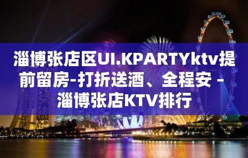 淄博张店区UI.KPARTYktv提前留房-打折送酒、全程安 – 淄博张店KTV排行