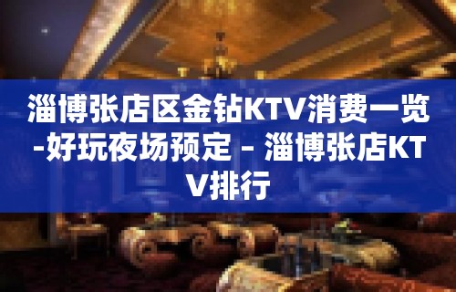 淄博张店区金钻KTV消费一览-好玩夜场预定 – 淄博张店KTV排行