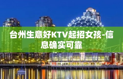 台州生意好KTV起招女孩-信息确实可靠