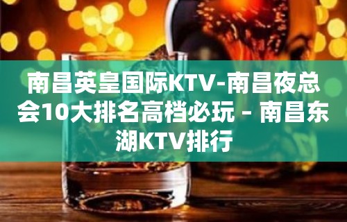 南昌英皇国际KTV-南昌夜总会10大排名高档必玩 – 南昌东湖KTV排行