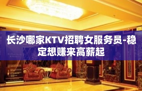 长沙哪家KTV招聘女服务员-稳定想赚来高薪起