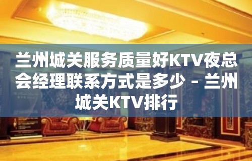 兰州城关服务质量好KTV夜总会经理联系方式是多少 – 兰州城关KTV排行