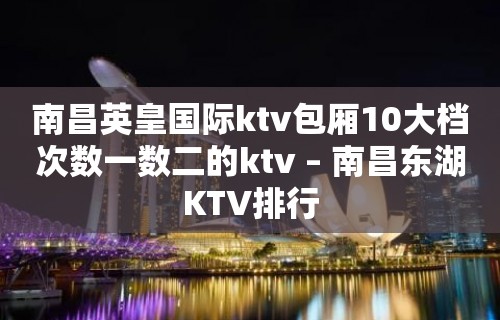 南昌英皇国际ktv包厢10大档次数一数二的ktv – 南昌东湖KTV排行