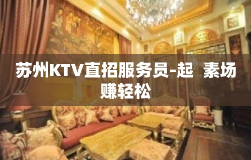 苏州KTV直招服务员-起  素场赚轻松