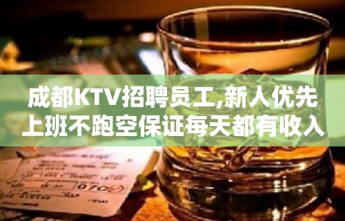 成都KTV招聘员工,新人优先上班不跑空保证每天都有收入