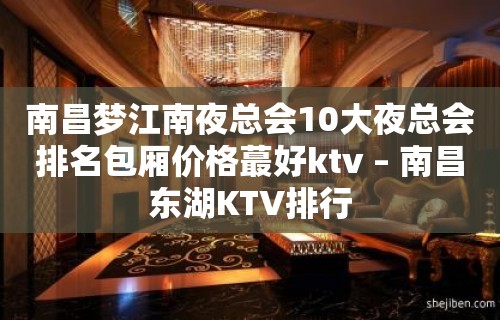 南昌梦江南夜总会10大夜总会排名包厢价格蕞好ktv – 南昌东湖KTV排行