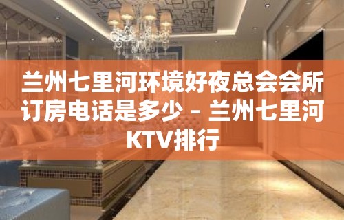 兰州七里河环境好夜总会会所订房电话是多少 – 兰州七里河KTV排行