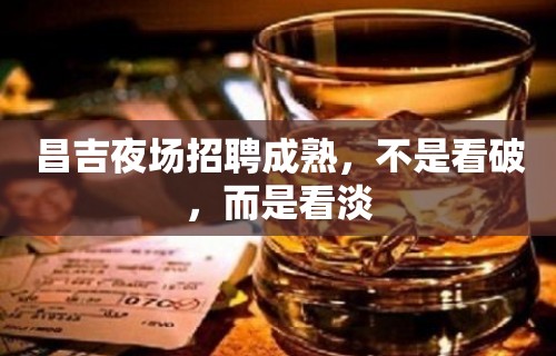 昌吉夜场招聘成熟，不是看破，而是看淡