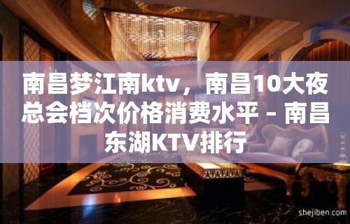 南昌梦江南ktv，南昌10大夜总会档次价格消费水平 – 南昌东湖KTV排行