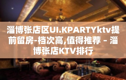 淄博张店区UI.KPARTYktv提前留房-档次高,值得推荐 – 淄博张店KTV排行