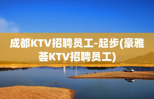 成都KTV招聘员工-起步(豪雅荟KTV招聘员工)